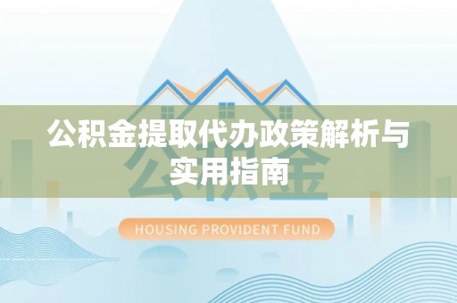 平陆公积金提取代办政策解析与实用指南