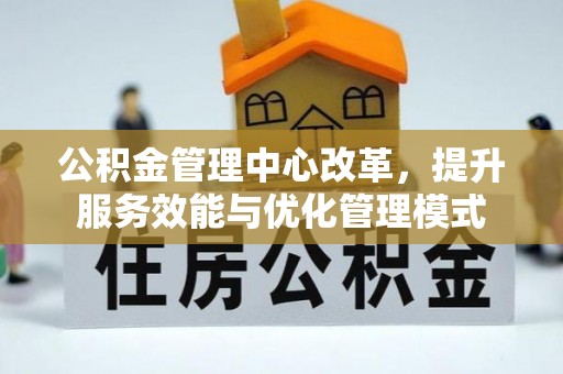 平陆公积金管理中心改革，提升服务效能与优化管理模式