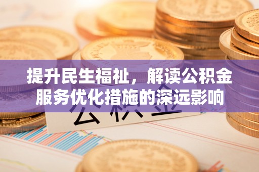 平陆提升民生福祉，解读公积金服务优化措施的深远影响