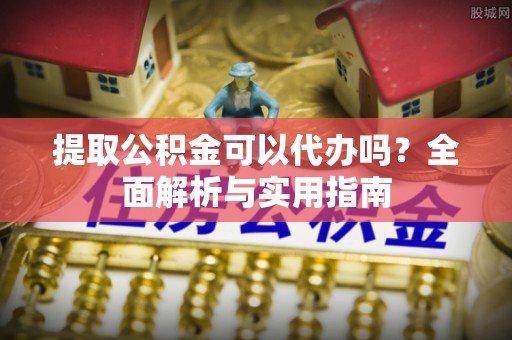 平陆提取公积金可以代办吗？全面解析与实用指南