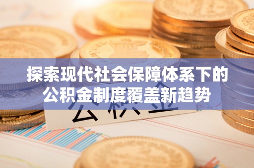 平陆探索现代社会保障体系下的公积金制度覆盖新趋势