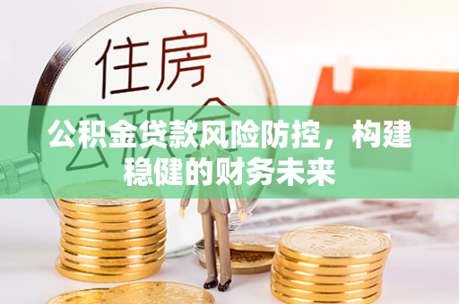 平陆公积金贷款风险防控，构建稳健的财务未来