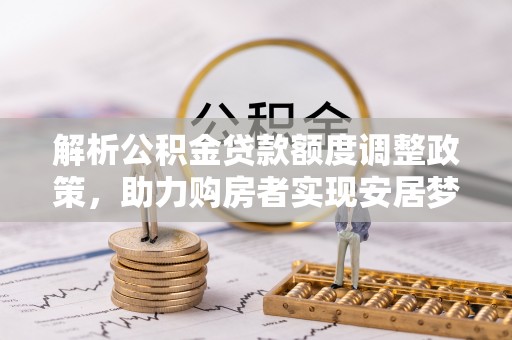 平陆解析公积金贷款额度调整政策，助力购房者实现安居梦想