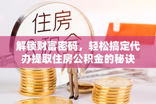 平陆解锁财富密码，轻松搞定代办提取住房公积金的秘诀