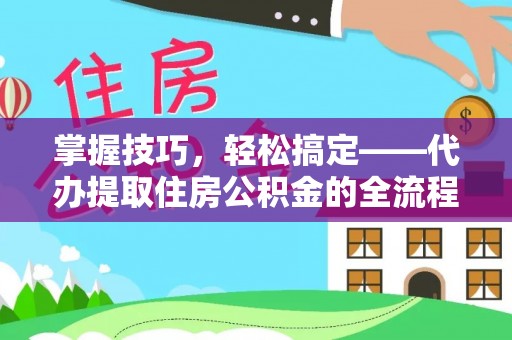 平陆掌握技巧，轻松搞定——代办提取住房公积金的全流程解析