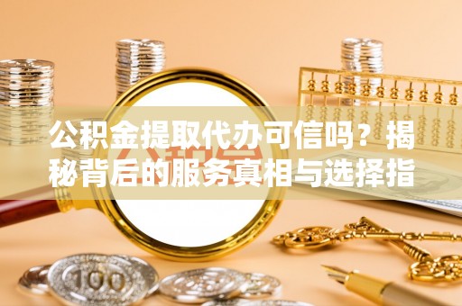 平陆公积金提取代办可信吗？揭秘背后的服务真相与选择指南