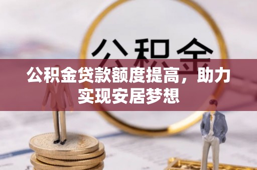 平陆公积金贷款额度提高，助力实现安居梦想