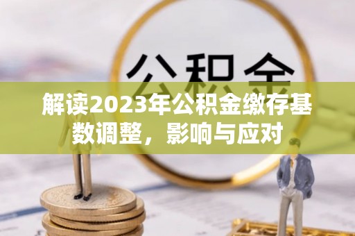 平陆解读2023年公积金缴存基数调整，影响与应对