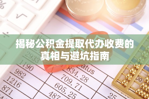 平陆揭秘公积金提取代办收费的真相与避坑指南