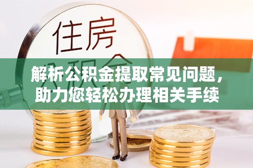 平陆解析公积金提取常见问题，助力您轻松办理相关手续