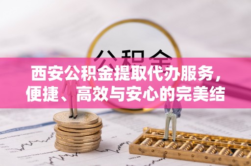 平陆西安公积金提取代办服务，便捷、高效与安心的完美结合