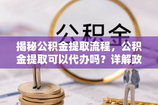 平陆揭秘公积金提取流程，公积金提取可以代办吗？详解政策与实操技巧