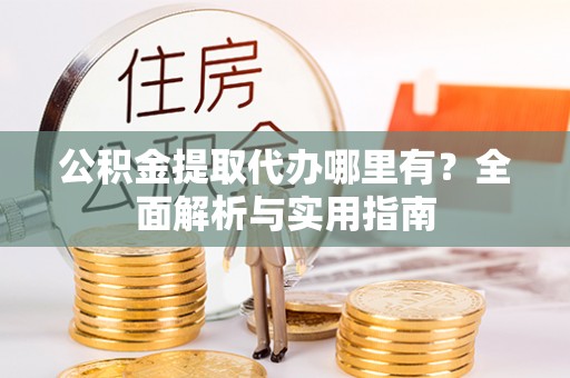 平陆公积金提取代办哪里有？全面解析与实用指南