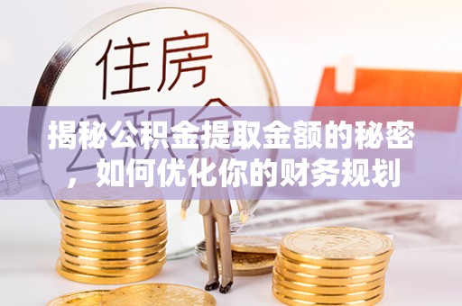 平陆揭秘公积金提取金额的秘密，如何优化你的财务规划
