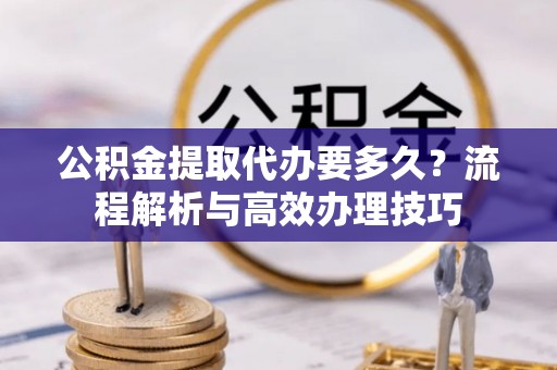 平陆公积金提取代办要多久？流程解析与高效办理技巧