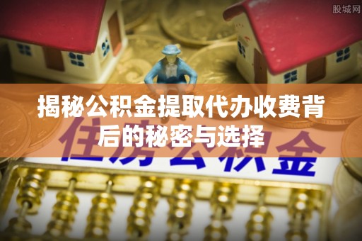 平陆揭秘公积金提取代办收费背后的秘密与选择