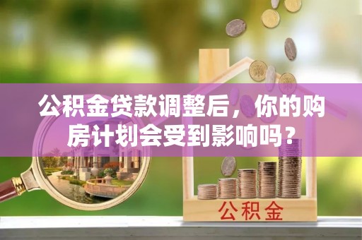 平陆公积金贷款调整后，你的购房计划会受到影响吗？