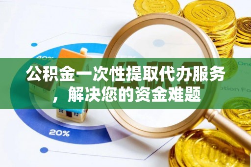 平陆公积金一次性提取代办服务，解决您的资金难题
