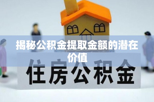 平陆揭秘公积金提取金额的潜在价值
