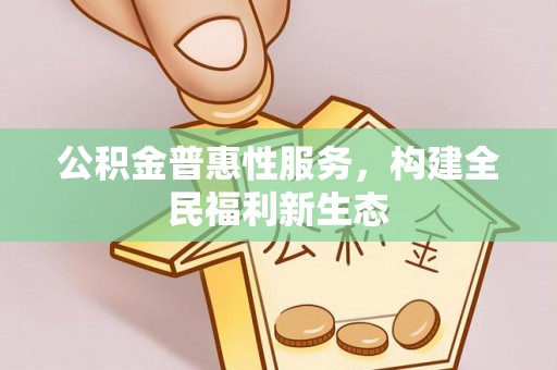 平陆公积金普惠性服务，构建全民福利新生态