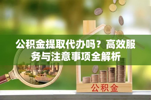 平陆公积金提取代办吗？高效服务与注意事项全解析