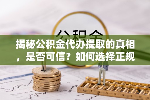 平陆揭秘公积金代办提取的真相，是否可信？如何选择正规服务？