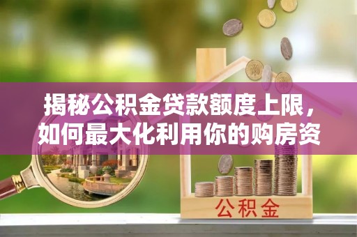 平陆揭秘公积金贷款额度上限，如何最大化利用你的购房资金？