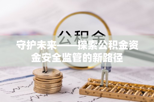平陆守护未来——探索公积金资金安全监管的新路径