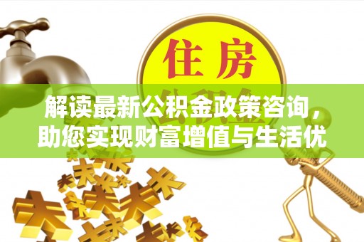 平陆解读最新公积金政策咨询，助您实现财富增值与生活优化