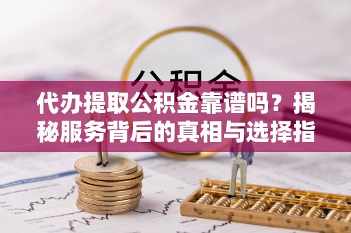 平陆代办提取公积金靠谱吗？揭秘服务背后的真相与选择指南