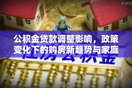 平陆公积金贷款调整影响，政策变化下的购房新趋势与家庭财务规划