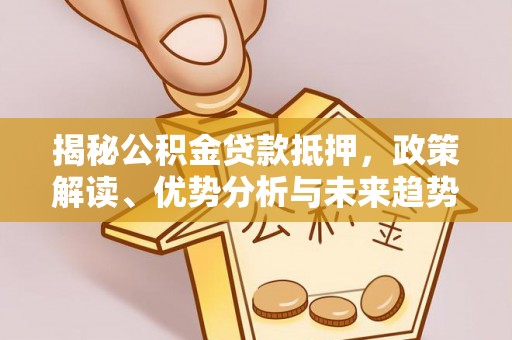 平陆揭秘公积金贷款抵押，政策解读、优势分析与未来趋势