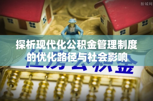 平陆探析现代化公积金管理制度的优化路径与社会影响