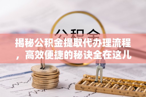 平陆揭秘公积金提取代办理流程，高效便捷的秘诀全在这儿