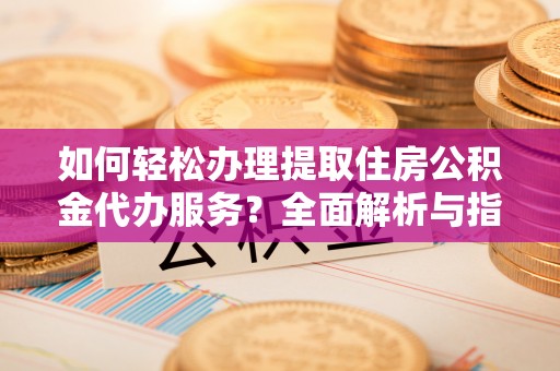 平陆如何轻松办理提取住房公积金代办服务？全面解析与指南