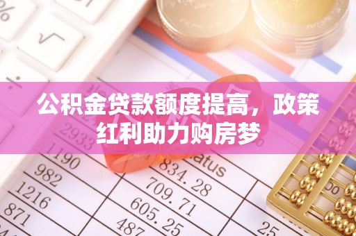 平陆公积金贷款额度提高，政策红利助力购房梦