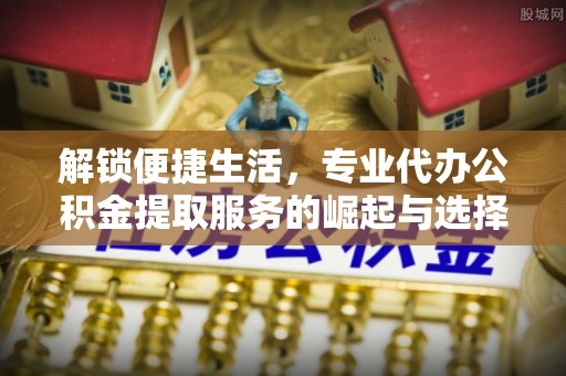 平陆解锁便捷生活，专业代办公积金提取服务的崛起与选择