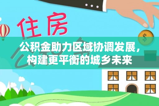 平陆公积金助力区域协调发展，构建更平衡的城乡未来