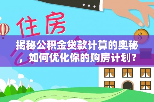 平陆揭秘公积金贷款计算的奥秘，如何优化你的购房计划？