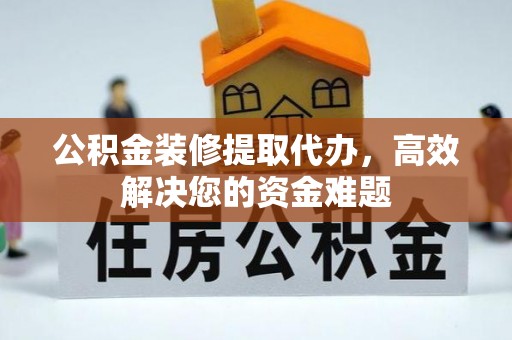 平陆公积金装修提取代办，高效解决您的资金难题