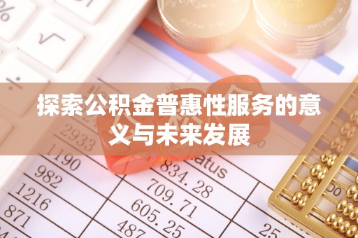 平陆探索公积金普惠性服务的意义与未来发展