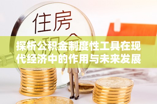 平陆探析公积金制度性工具在现代经济中的作用与未来发展趋势