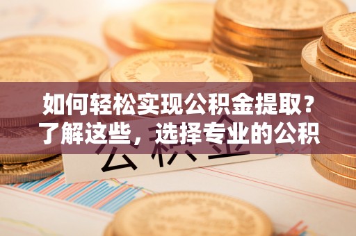 平陆如何轻松实现公积金提取？了解这些，选择专业的公积金提取代办服务