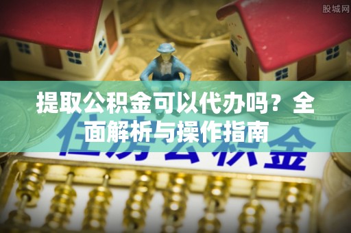 平陆提取公积金可以代办吗？全面解析与操作指南