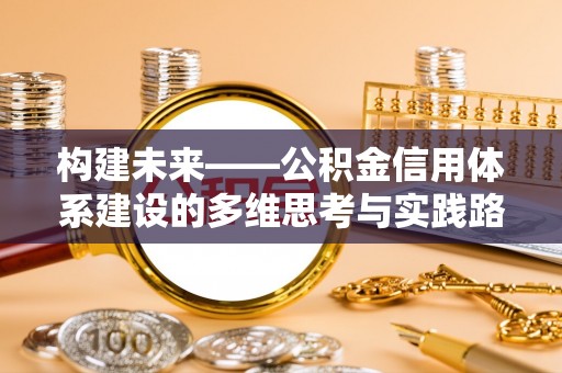 平陆构建未来——公积金信用体系建设的多维思考与实践路径