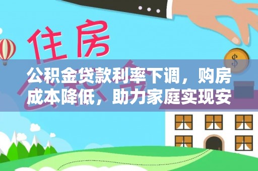平陆公积金贷款利率下调，购房成本降低，助力家庭实现安居梦