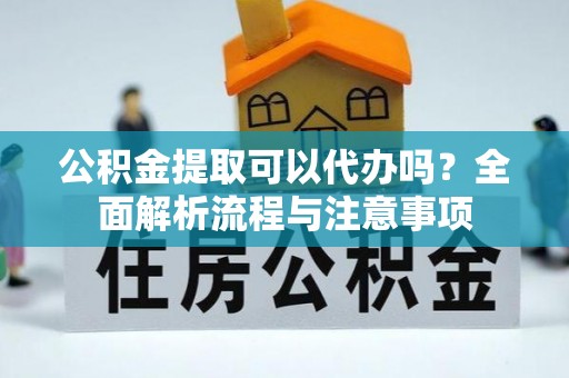 平陆公积金提取可以代办吗？全面解析流程与注意事项