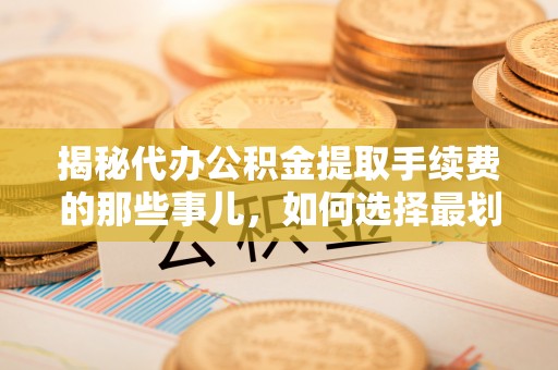 平陆揭秘代办公积金提取手续费的那些事儿，如何选择最划算的服务？