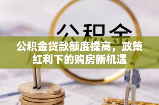 平陆公积金贷款额度提高，政策红利下的购房新机遇