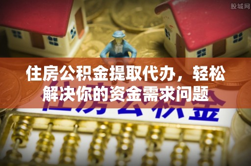 平陆住房公积金提取代办，轻松解决你的资金需求问题